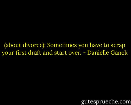 (about divorce): Sometimes you have to scrap your first draft and start over. - Danielle Ganek