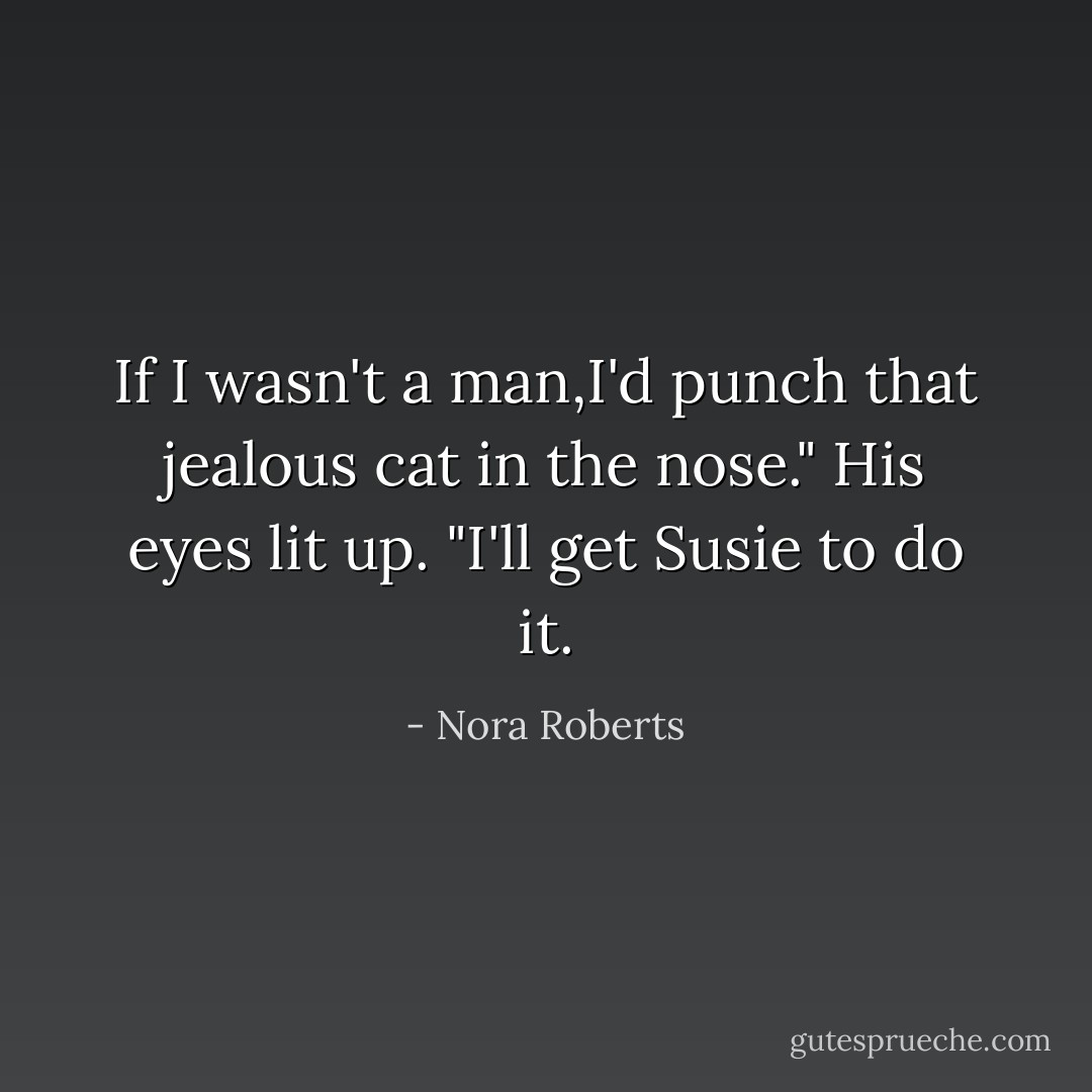 If I wasn't a man,I'd punch that jealous cat in the nose." His eyes lit up. "I'll get Susie to do it. - Nora Roberts