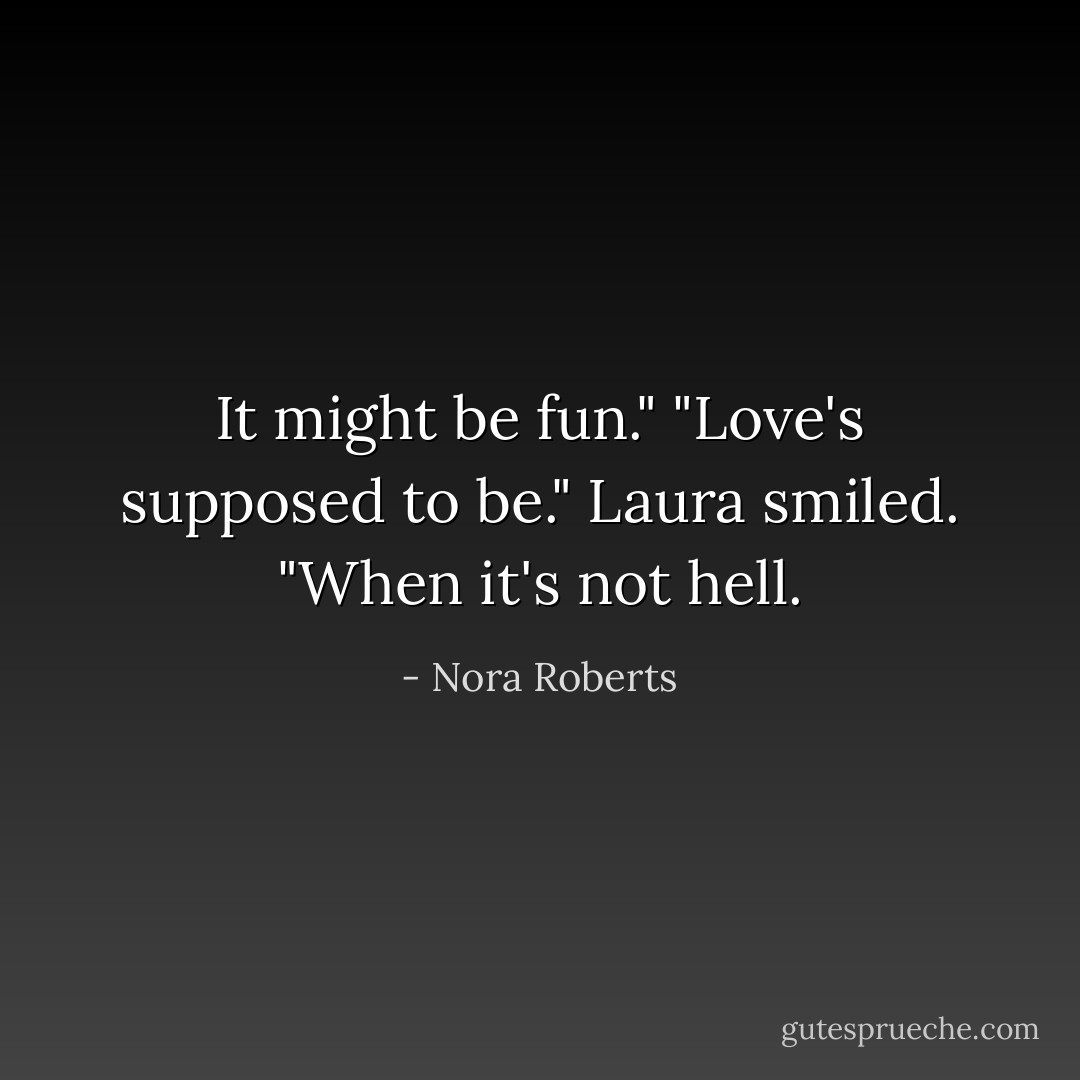 It might be fun."<br />"Love's supposed to be." Laura smiled. "When it's not hell. - Nora Roberts