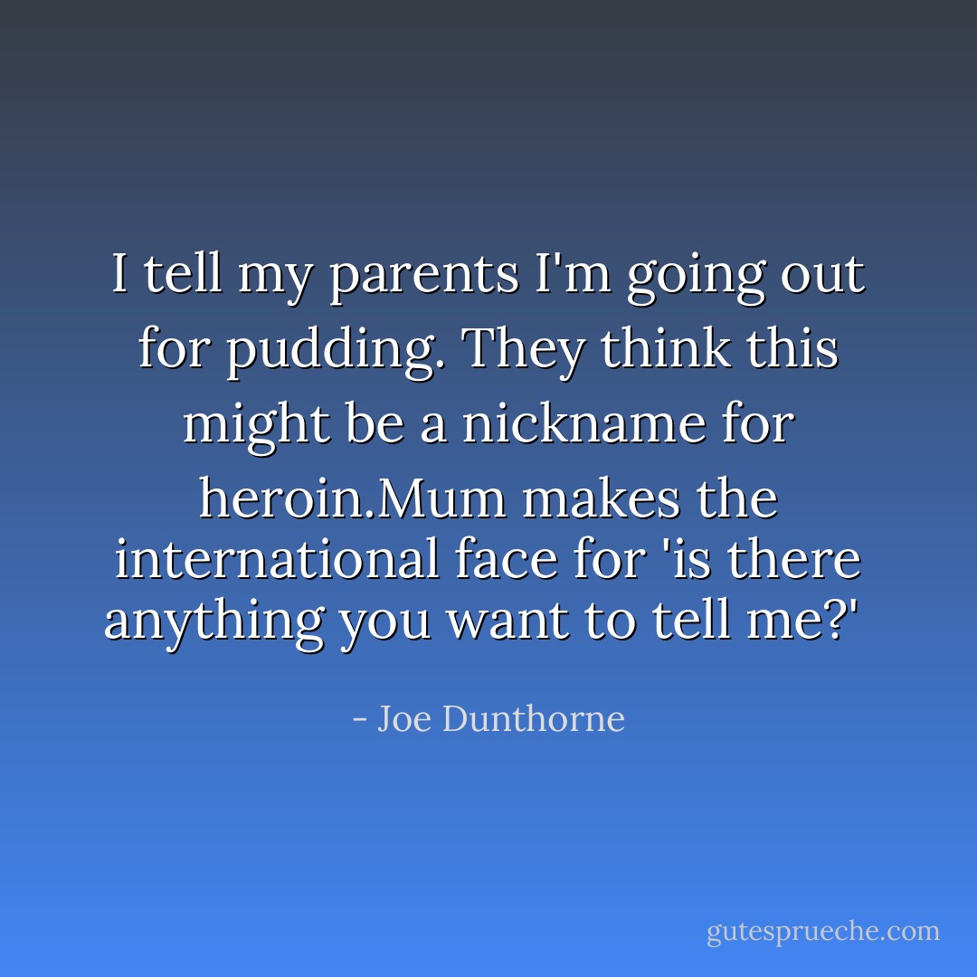 I tell my parents I'm going out for pudding. They think this might be a nickname for heroin.Mum makes the international face for 'is there anything you want to tell me?'  - Joe Dunthorne