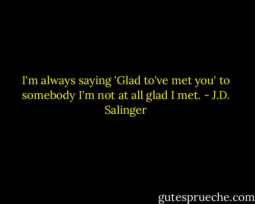 I'm always saying 'Glad to've met you' to somebody I'm not at all glad I met. - J.D. Salinger