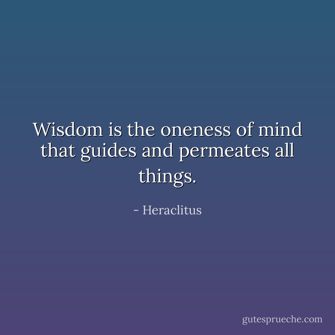Wisdom is the oneness of mind that guides and permeates all things. - Heraclitus