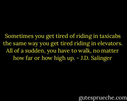 Sometimes you get tired of riding in taxicabs the same way you get tired riding in elevators. All of a sudden, you have to walk, no matter how far or how high up. - J.D. Salinger