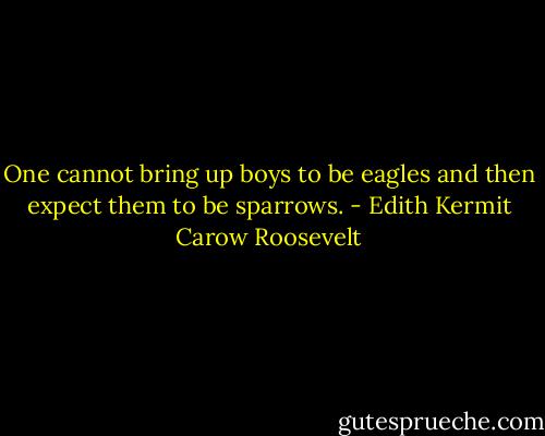 One cannot bring up boys to be eagles and then expect them to be sparrows. - Edith Kermit Carow Roosevelt