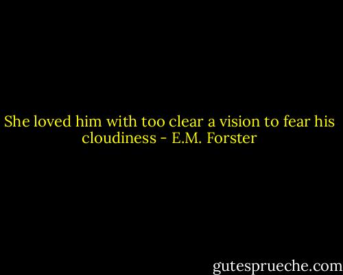 She loved him with too clear a vision to fear his cloudiness - E.M. Forster