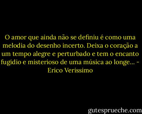 O amor que ainda não se definiu é como uma melodia do desenho incerto. Deixa o coração a um tempo alegre e perturbado e tem o encanto fugidio e misterioso de uma música ao longe… - Erico Verissimo