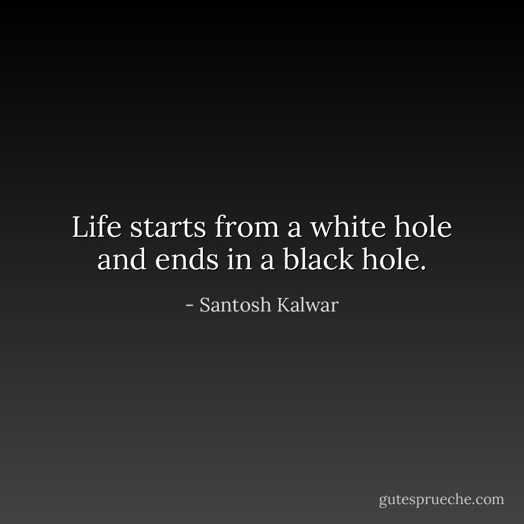 Life starts from a white hole and ends in a black hole. - Santosh Kalwar
