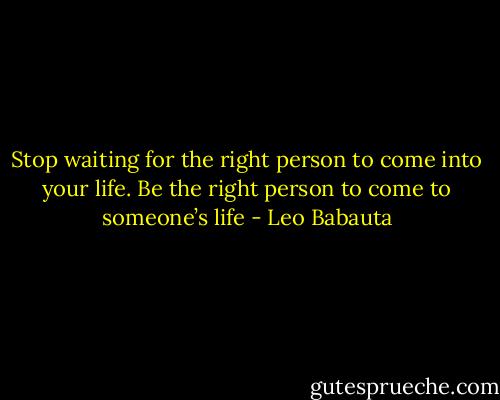 Stop waiting for the right person to come into your life. Be the right person to come to someone’s life - Leo Babauta