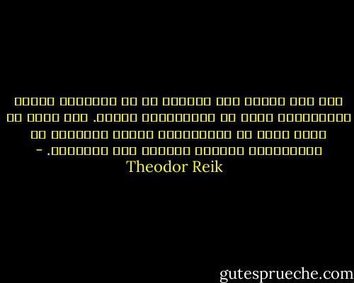 ثمة خوف مستتر لدى المرأة من أن يقدّرها الرجل باعتبارها أنثى لا باعتبارها فردًا. وهي تخاف أن يرغب فيها لا باعتبارها امرأة بعينها، بل باعتبارها الأنثى الأقرب إلى متناوله. - Theodor Reik