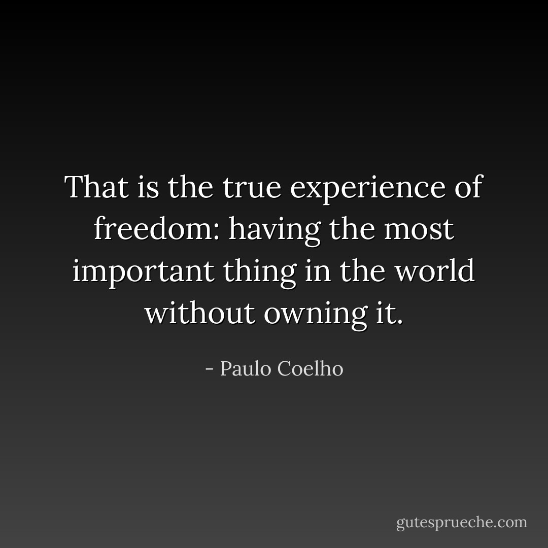 That is the true experience of freedom: having the most important thing in the world without owning it. - Paulo Coelho