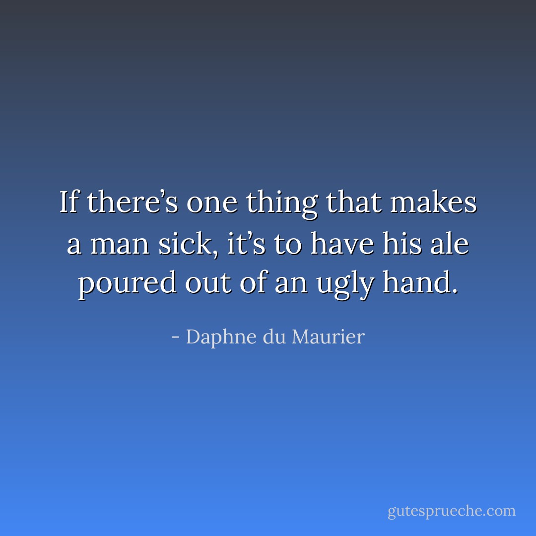 If there’s one thing that makes a man sick, it’s to have his ale poured out of an ugly hand. - Daphne du Maurier