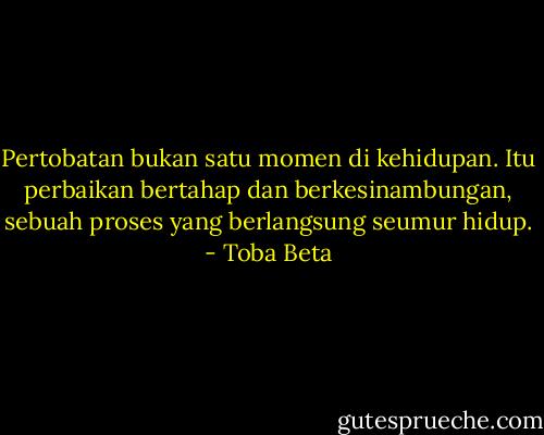 Pertobatan bukan satu momen di kehidupan.<br />Itu perbaikan bertahap dan berkesinambungan,<br />sebuah proses yang berlangsung seumur hidup. - Toba Beta