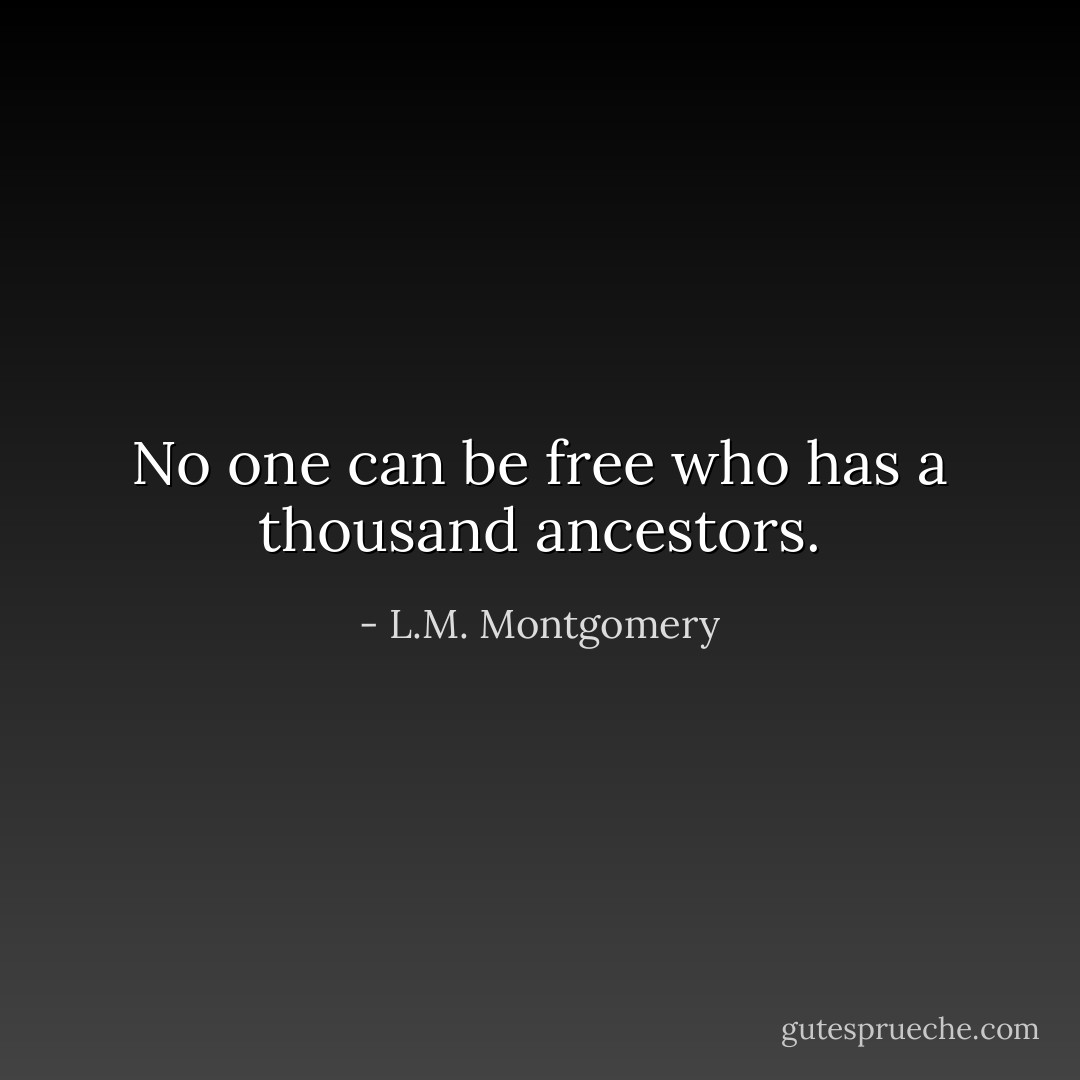 No one can be free who has a thousand ancestors. - L.M. Montgomery
