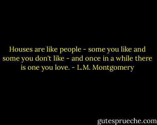 Houses are like people - some you like and some you don't like - and once in a while there is one you love. - L.M. Montgomery