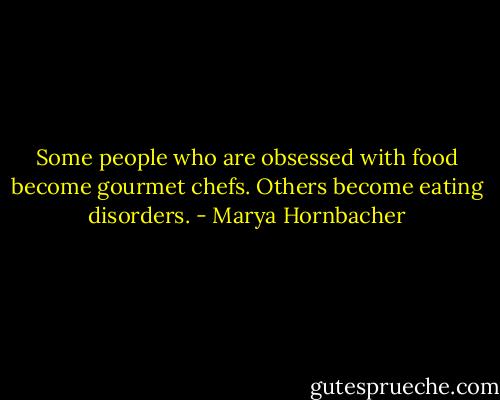 Some people who are obsessed with food become gourmet chefs. Others become eating disorders. - Marya Hornbacher