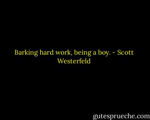 Barking hard work, being a boy. - Scott Westerfeld