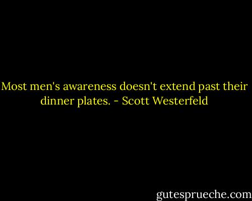 Most men's awareness doesn't extend past their dinner plates. - Scott Westerfeld
