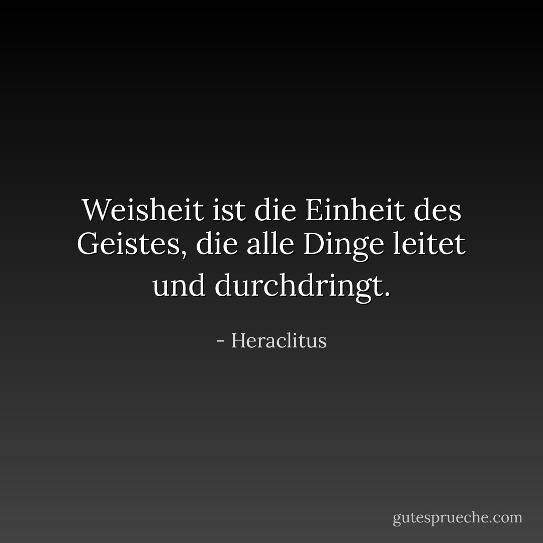 Weisheit ist die Einheit des Geistes, die alle Dinge leitet und durchdringt. - Heraclitus<