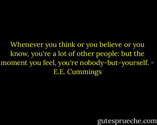 Whenever you think or you believe or you know, you're a lot of other people: but the moment you feel, you're nobody-but-yourself. - E.E. Cummings
