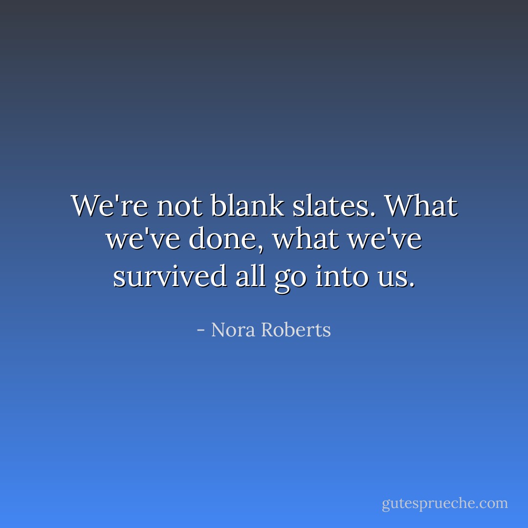 We're not blank slates. What we've done, what we've survived all go into us. - Nora Roberts