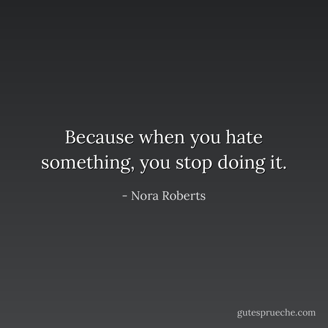 Because when you hate something, you stop doing it. - Nora Roberts