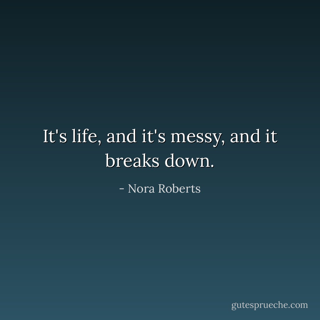 It's life, and it's messy, and it breaks down. - Nora Roberts