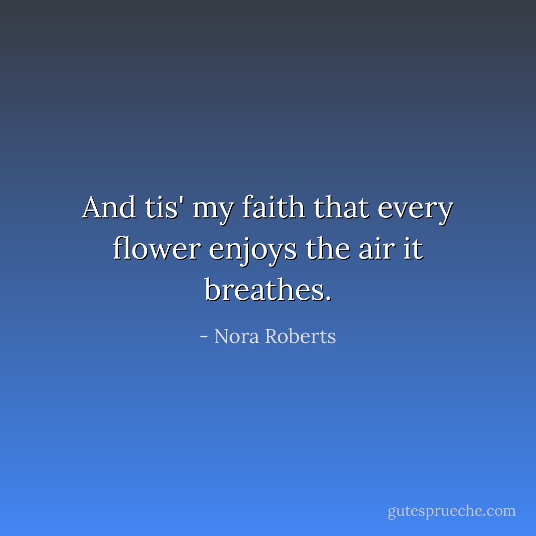 And tis' my faith that every flower enjoys the air it breathes. - Nora Roberts