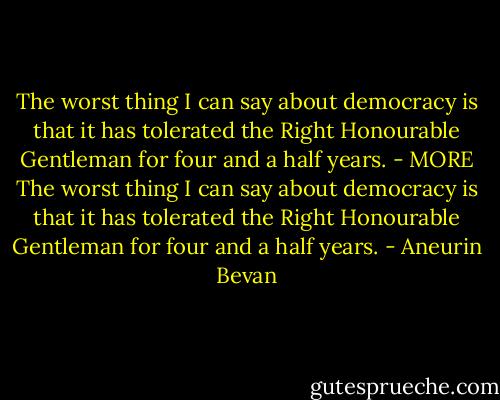 The worst thing I can say about democracy is that it has tolerated the Right Honourable Gentleman for four and a half years. - MORE The worst thing I can say about democracy is that it has tolerated the Right Honourable Gentleman for four and a half years. - Aneurin Bevan