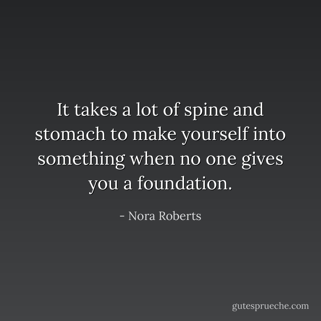 It takes a lot of spine and stomach to make yourself into something when no one gives you a foundation. - Nora Roberts