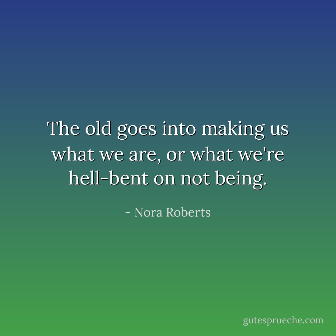 The old goes into making us what we are, or what we're hell-bent on not being. - Nora Roberts
