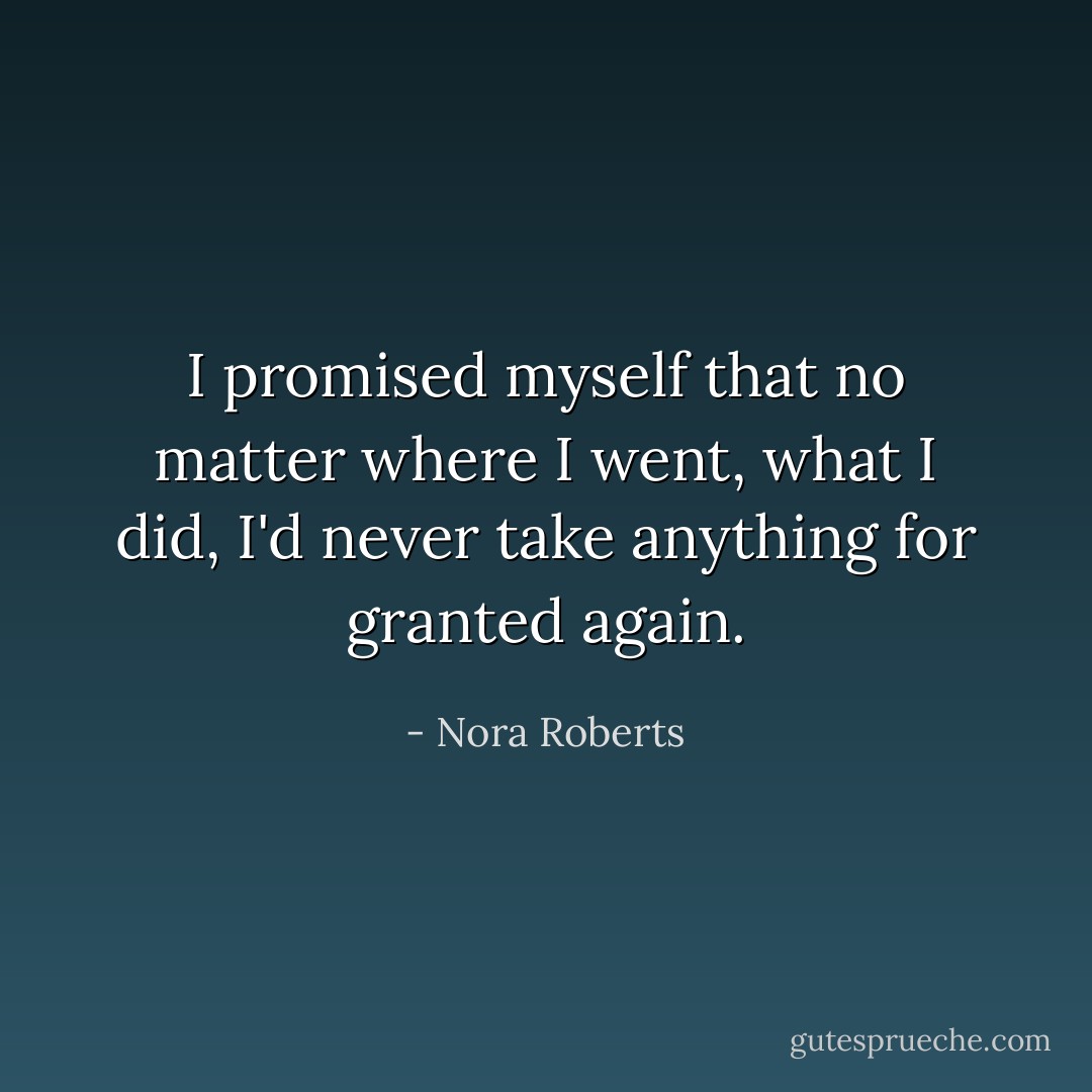 I promised myself that no matter where I went, what I did, I'd never take anything for granted again. - Nora Roberts