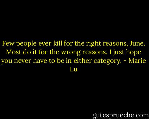 Few people ever kill for the right reasons, June. Most do it for the wrong reasons. I just hope you never have to be in either category. - Marie Lu