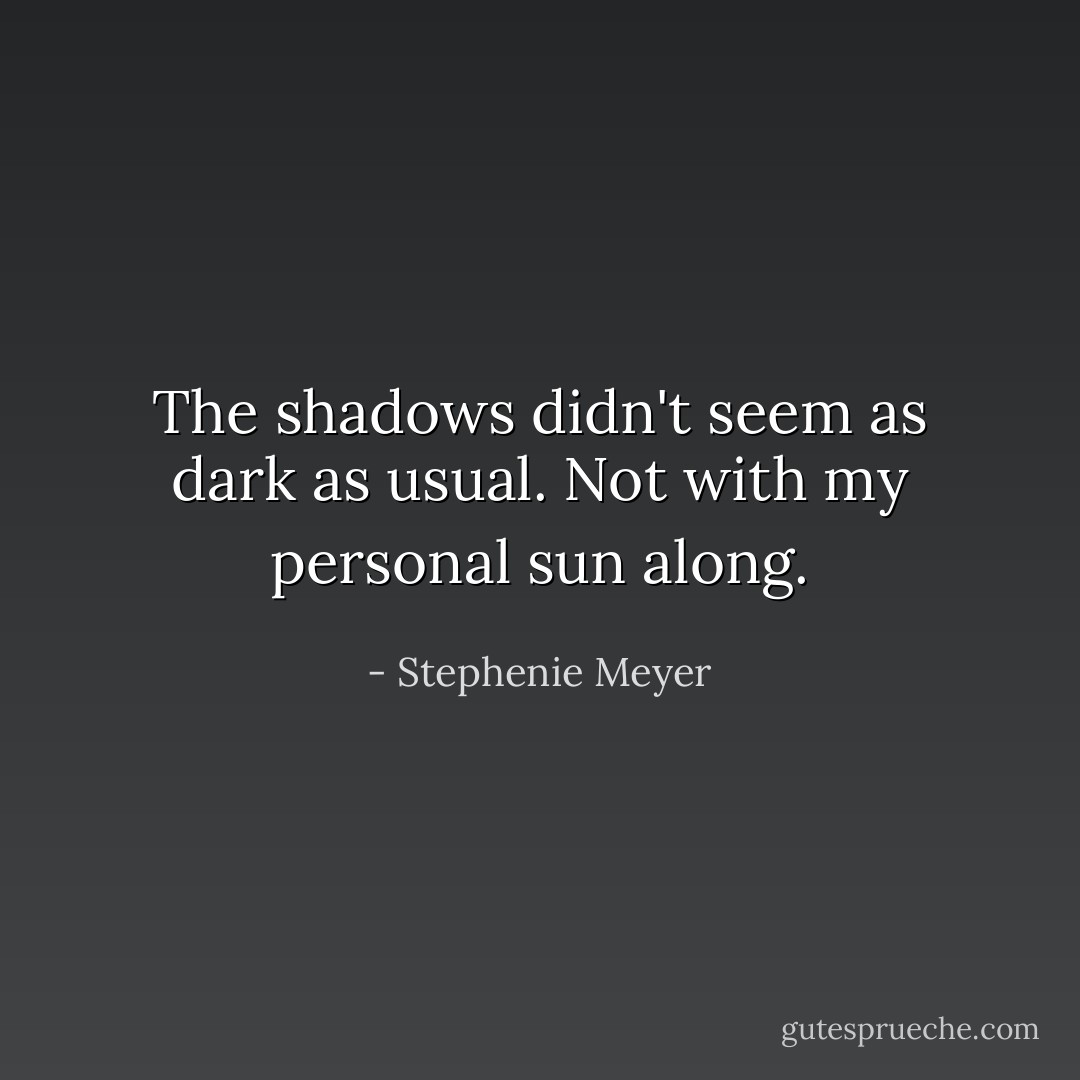 The shadows didn't seem as dark as usual. Not with my personal sun along. - Stephenie Meyer