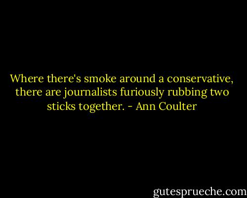 Where there's smoke around a conservative, there are journalists furiously rubbing two sticks together. - Ann Coulter