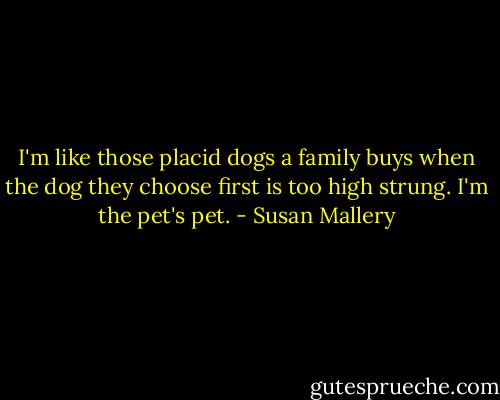 I'm like those placid dogs a family buys when the dog they choose first is too high strung. I'm the pet's pet. - Susan Mallery