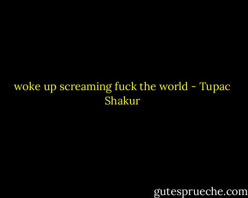 woke up screaming fuck the world - Tupac Shakur