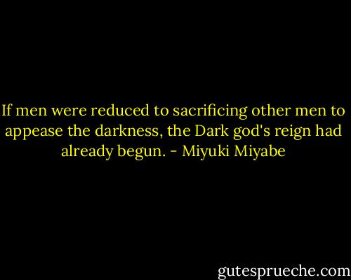 If men were reduced to sacrificing other men to appease the darkness, the Dark god's reign had already begun. - Miyuki Miyabe