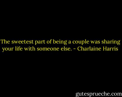 The sweetest part of being a couple was sharing your life with someone else. - Charlaine Harris