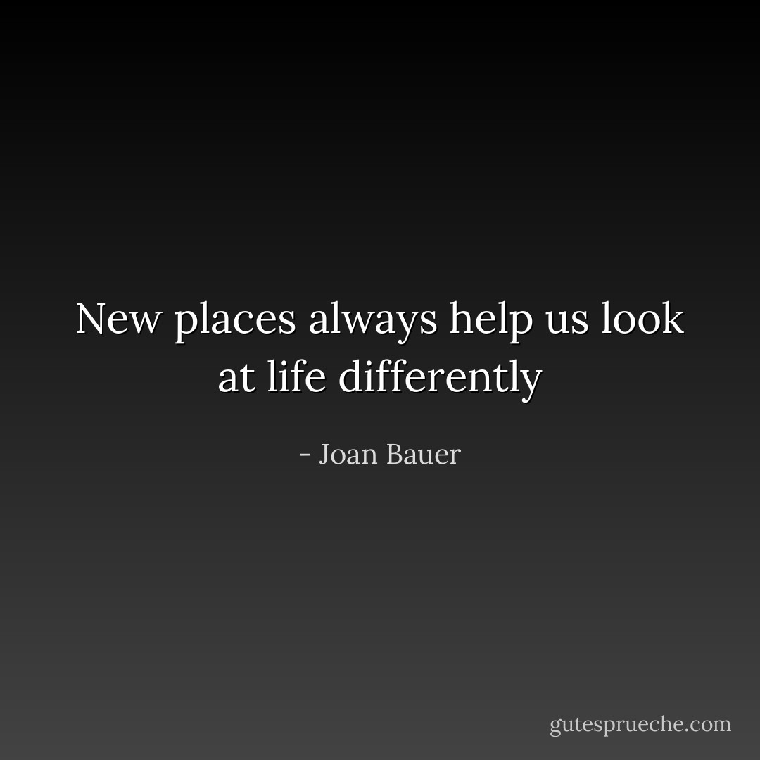 New places always help us look at life differently - Joan Bauer