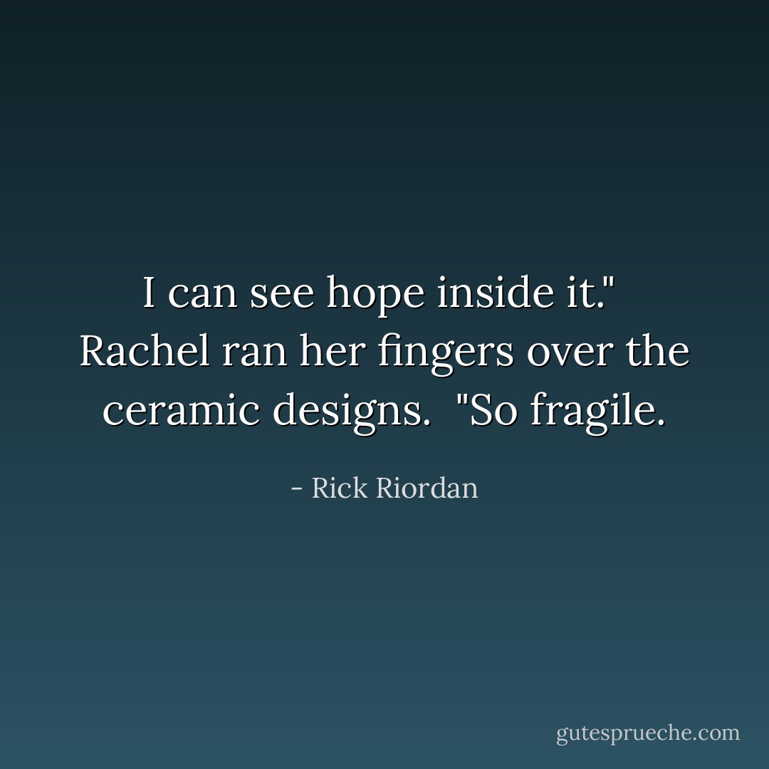 I can see hope inside it."<br /><br />Rachel ran her fingers over the ceramic designs.<br /><br />"So fragile. - Rick Riordan