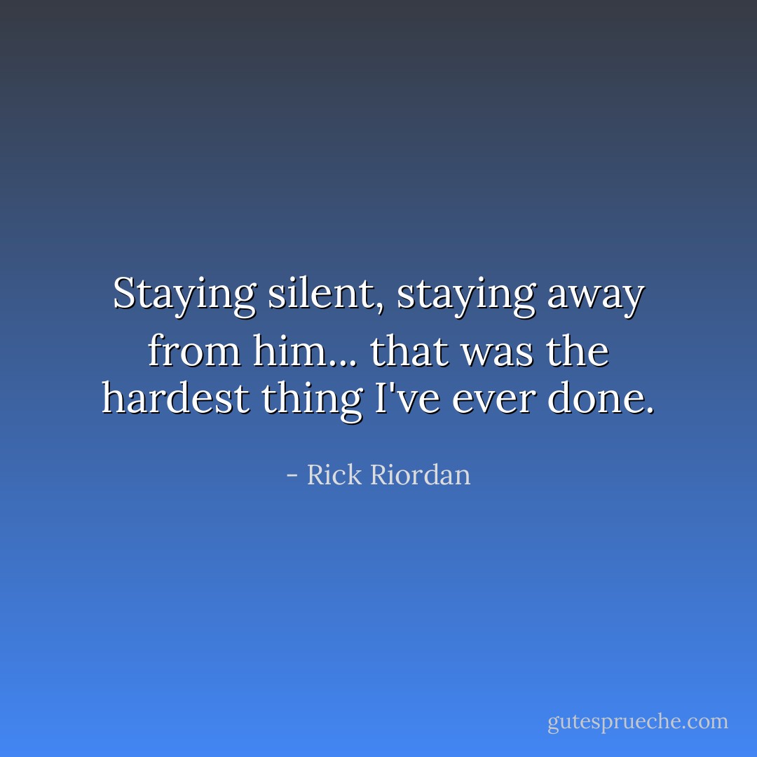 Staying silent, staying away from him... that was the hardest thing I've ever done. - Rick Riordan