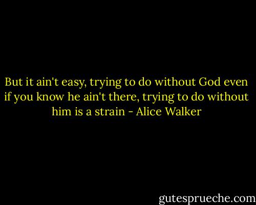 But it ain't easy, trying to do without God even if you know he ain't there, trying to do without him is a strain - Alice Walker