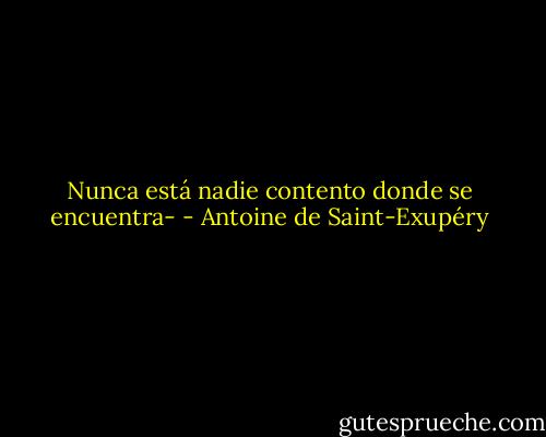 Nunca está nadie contento donde se encuentra- - Antoine de Saint-Exupéry