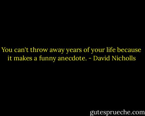 You can't throw away years of your life because it makes a funny anecdote. - David Nicholls