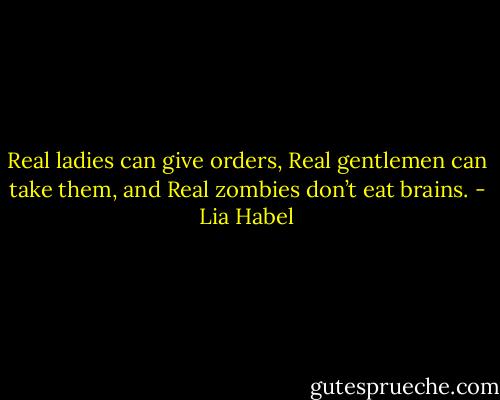 Real ladies can give orders, Real gentlemen can take them, and Real zombies don’t eat brains. - Lia Habel
