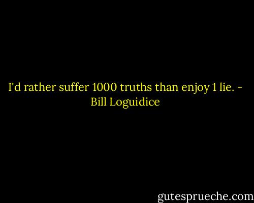 I'd rather suffer 1000 truths than enjoy 1 lie. - Bill Loguidice