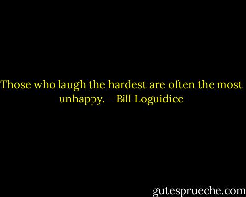 Those who laugh the hardest are often the most unhappy. - Bill Loguidice
