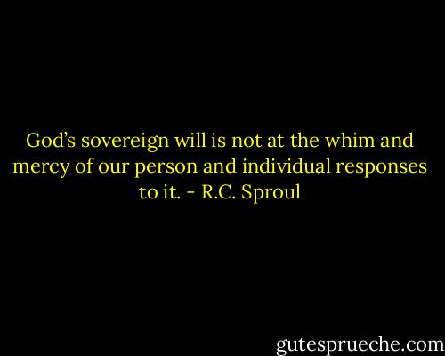 God’s sovereign will is not at the whim and mercy of our person and individual responses to it. - R.C. Sproul