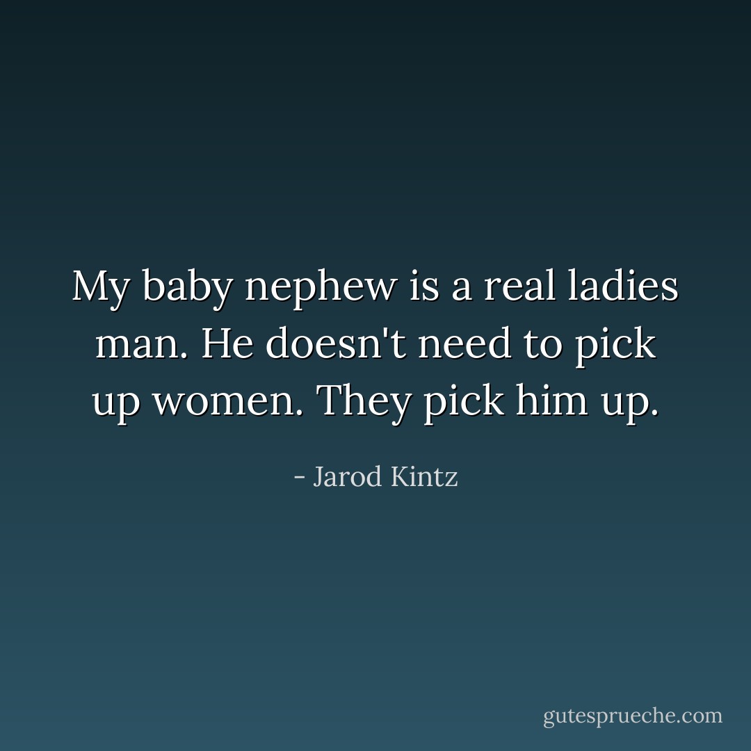 My baby nephew is a real ladies man. He doesn't need to pick up women. They pick him up. - Jarod Kintz