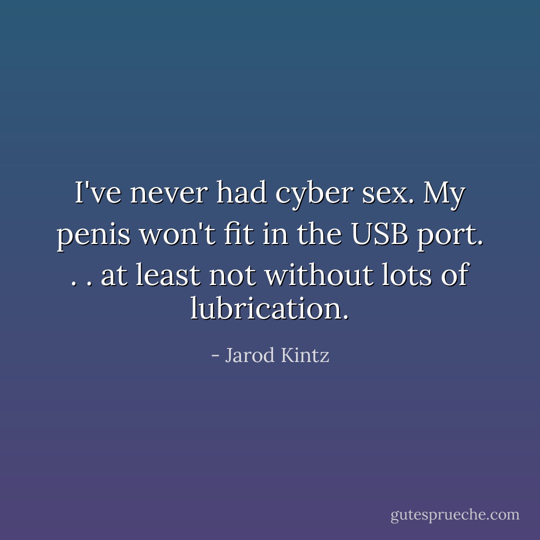I've never had cyber sex. My penis won't fit in the USB port. . . at least not without lots of lubrication. - Jarod Kintz